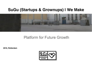 Platform for Future Growth
SuGu (Startups & Grownups) | We Make
2016, Rotterdam
 