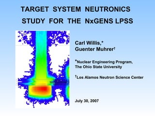 TARGET SYSTEM NEUTRONICS
STUDY FOR THE NxGENS LPSS
Carl Willis,*
Guenter Muhrer†
*Nuclear Engineering Program,
The Ohio State University
†
Los Alamos Neutron Science Center
July 30, 2007
 