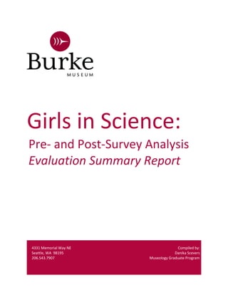Girls in Science:
4331 Memorial Way NE
Seattle, WA 98195
Compiled by:
Danika Scevers
206.543.7907 Museology Graduate Program
Pre- and Post-Survey Analysis
Evaluation Summary Report
 