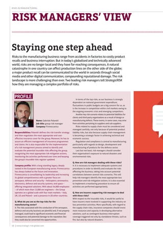 10 | www.strategic-risk-global.com
Risks in Manufacturing
Risk managers’ view
Staying one step ahead
Profile
Risks to the manufacturing business range from accidents in factories to costly product
recalls and business interruption. But in today’s globalised and technically advanced
world, risks are no longer local and they have far-reaching consequences. A natural
catastrophe in one country can affect production lines on the other side of the globe;
a major product recall can be communicated to the world in seconds through social
media and other digital communication, compounding reputational damage. The risk
landscape is more challenging than ever. Two leading risk managers tell StrategicRISK
how they are managing a complex portfolio of risks.
Responsibilities: Palandri defines the risk transfer strategy
and then negotiates the most appropriate and cost-
effective insurance cover for the group. Moreover, he has to
assure an efficient management of insurance programmes
and claims. He is also responsible for the implementation
of a risk management process aimed to identify and
evaluate the potential insurable risks affecting the group,
recognising the most appropriate risk mitigation actions,
monitoring the activities performed over time and keeping
the group’s insurable risks register updated.
Company profile: With a long-standing legacy, deeply
rooted in the European manufacturing sector, Finmeccanica
has always looked to the future and innovation.
Finmeccanica is consolidating its leadership and increasing
its global competitiveness with a greater focus on
aerospace, defence and security – helicopters; aeronautics;
electronics, defence and security systems; and space –
offering integrated solutions. With about 54,000 employees
– of which more than 13,000 are engineers – the Group
operates on a global scale with four main markets – Italy,
UK, US and Poland – and a presence in 20 other countries.
Q. What do you see as the top risks for the
manufacturing sector?
A. The risks associated with the conduction of the aerospace,
defence and security business are plentiful and, if not properly
managed, could lead to significant economic and financial
consequences and potential damage to the reputation. But
they could also be converted into opportunities.
In terms of the top risks, as our business is strongly
dependent on national government expenditure,
fluctuations in public budgets are a big concern for us, as
is the increase in competition within civil markets owing to
the ongoing economic crisis and emerging competitors.
Another key risk scenario relates to potential liabilities for
clients and third-party organisations as a result of design or
manufacturing defects. These events, in some cases, may arise
from activities pertaining to suppliers and sub-suppliers.
Risks related to supply chain must be considered and
managed carefully, not only because of potential product
liability risks, but also because supply chain management
is becoming a strategic factor in achieving technical and
economic success.
Regulation and compliance is central to manufacturing,
particularly with regards to design, development and
manufacturing of products for the defence sector.
Last but not least, risk managers should consider
their organisation’s exposure to natural disasters and
environmental risks.
Q. How are risk managers dealing with these risks?
A. It is necessary to implement adequate systems and
procedures in order to identify and evaluate the risks
affecting the business, taking into account potential
correlations between several risks scenarios. This will
help risk managers identify the most appropriate loss
prevention and risk mitigation actions. It is also essential
to implement a monitoring procedure to ensure all
activities are performed appropriately.
Q. How are insurers supporting risk managers to deal
with these risks?
With respect to the insurable risks, it would be useful to
have insurers more involved in supporting the industry on
loss prevention activities. More specifically, with regard to
the supply chain risks, insurance companies should invest
more resources and capacity in developing alternative
solutions, such as contingent business interruption
coverage triggered not only by standalone threats, such as
fire, but also by natural disasters.
Name: Gabriele Palandri
Job title: group risk manager
Company: Finmeccanica
 