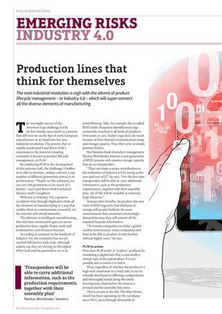 12 | www.strategic-risk-global.com
Risks in Manufacturing
EMERGING RISKS
INDUSTRY 4.0
Production lines that
think for themselves
mind-blowing. Take, for example the so-called
RFID (radio frequency identification) tags
commonly attached to all kinds of products,
from jeans to cars. Today’s tags don’t do much
because of their limited communication range
and storage capacity. Thus they serve as simple
position finders.
But Siemens head of product management
Markus Weinländer foresees a new generation
of RFID systems with massive storage capacity
that act as transponders.
“They can make a major contribution to
the realisation of Industry 4.0 by acting as the
eyes and ears of IT,” he says. “For the first time
transponders will be able to carry additional
information, such as the production
requirements, together with their assembly
plan. All of this will be readable at relatively
large distances.”
Among other benefits, he predicts this new
wave of RFID tags with four kilobytes of
storage will greatly facilitate the mass
customisation that consumers increasingly
demand because they will contain all the
required bespoke information.
“To remain competitive in today’s global
market environment, many companies now
have to be able to produce in tiny batches
without higher costs,” he says.
PLM in action
How does PLM work? It “realises” products by
simulating a digital twin that is essentially a
virtual copy of the end product. It is not
possible just to touch it or feel it.
Thus, regardless of whether the product is a
high-tech catamaran or a truck axle, it can be
virtually developed in differing configurations
and thoroughly tested along the entire
development chain before the button is
pressed and the assembly line starts.
This is not pie in the sky. The Mars Rover,
which has been operating on the red planet
since 2012, went through thousands of
T
he overnight success of the
America’s Cup challenge led by
Sir Ben Ainslie owes much to a process
that will soon be on the lips of every European
manufacturer as we head into the next
industrial revolution. The process that so
rapidly accelerated Land Rover BAR’s
catamaran to the status of a leading
contender is known as product lifecycle
management, or PLM.
By employing PLM in the development
of this extreme craft, the challenger’s boffins
were able to simulate, analyse and test a vast
number of different geometries critical to its
performance. “Thanks to [the software], we
can test 100 geometries at the touch of a
button,” says Land Rover BAR’s technical
director Andy Claughton.
Welcome to Industry 4.0, a genuine
revolution that through digitisation links all
the elements of manufacturing in a way that
enables them to communicate constantly via
the internet and virtual networks.
The ultimate in intelligent manufacturing,
this real-time conversation goes on across
production lines, supply chains, tools and
workstations, and of course humans.
According to scientists at the forefront of
Industry 4.0, the resolution has not yet
reached full factory-wide scale, although
experts say they are closing on this digital
Holy Grail and the potential is set to be
The next industrial revolution is nigh with the advent of product
lifecycle management – or Industry 4.0 – which will super-connect
all the diverse elements of manufacturing
‘Transponders will be
able to carry additional
information, such as the
production requirements,
together with their
assembly plan’
Markus Weinländer, Siemens
 
