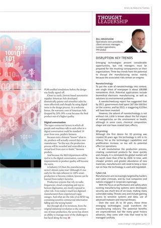 13www.strategic-risk-global.com |
Risks in Manufacturing
Emerging technologies present considerable
opportunities, but risk managers must be
prepared for the resulting consequences on their
organisations. Three key trends have the potential
to disrupt the manufacturing sector, mainly
because the associated risks remain an enigma:
Nanotechnology
To put the scale of nanotechnology into context,
one single sheet of newspaper is about 100,000
nanometres thick. Potential applications include
biomedical electronic manufacturing, as well as
solutions to environmental problems.
A nanotechweb.org report has suggested that
by 2011, governments had spent $67.5bn (€61bn)
on the science, and by 2015, a staggering €225bn
will have been invested.
However, the advent of nanotechnology is not
without risk. Little is known about the full impact
of nanoparticles on the environment or health,
although in some cases, chemical composition,
shape and size have created toxic effects.
3D printing
Although the first device for 3D printing was
created 30 years ago, the technology is still in its
infancy. Yet as the technology’s capabilities and
proliferation increase, so too will its potential
effect on operations.
It will revolutionise the production process,
creating customised products far more quickly
and cheaply. It is estimated the global market will
be worth more than €7bn by 2020. In time, with
cheaper printers and greater abundance of new
materials, manufacturers will need to keep a close
eye on how the technology is used and regulated.
Cyber risk
Manufacturers are increasingly targeted by hackers
and cyber criminals, and by rival companies and
nations engaged in corporate espionage.
With the focus on performance and safety when
existing manufacturing systems were developed,
security was much less of an issue, making many
vulnerable today. Threats vary and include gaining
access to sensitive systems and data, use of
advanced malware and internal threats.
Over the next 20 to 30 years, these three
emerging technologies could transform the
manufacturing industry. The potential benefits
are unprecedented, but like many great history
advances, they come with risks that need to be
managed carefully. 
Bill Bradshaw
Operations vice-president,
client services manager,
London operations,
FM Global
thought
leadership
disruption: key trends
PLM-enabled simulations before the design
was finally signed off.
Closer to earth, Detroit-based automotive
supplier American Axle developed
dramatically quieter and smoother axles far
more effectively and cheaply by using digital
twins in the design process. As a welcome
bonus, the warranty costs of American Axle
dropped by 20%-30% a year because the final
product was of a higher quality.
Digital conversation
The super-connected factory in which all
people and machines talk to each other in a
digital conversation could be standard 10
years from now, predicts Siemens.
Because every element “knows” what to
do, products will actually control their own
manufacture. “In this way, the production
process will be recorded and controlled at a
virtual level from start to finish,” Siemens
predicts.
And because the R&D department will be
tied in to the digital conversation, constant
improvements in product quality will become
the norm.
Is Industry 4.0 then the manufacturing
sector’s dream come true? Although it’s too
early for the risks inherent in 100% smart
production to become evident, lessons can be
learned from today’s factories.
Production systems that rely on radio
frequencies, cloud computing and top-to-
bottom digitisation, are clearly exposed to
cyber risk. Even today’s much less digitised
manufacturers have experienced rogue
outages. And what are the risks of an RFID tag
containing sensitive commercial information
falling into the wrong hands?
But through all of its iterations, from the
original industrial revolution to the current
one of mass production, the sector has shown
an ability to manage most of the challenges it
has faced along the way. SR
 