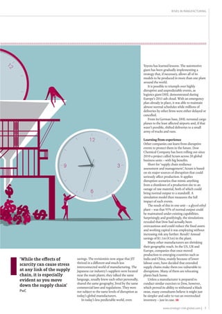 7www.strategic-risk-global.com |
Risks in Manufacturing
savings. The revisionists now argue that JIT
thrived in a different and much less
interconnected world of manufacturing. The
Japanese car industry’s suppliers were located
near the main plants; they talked the same
language, usually knew each other personally,
shared the same geography, lived by the same
commercial laws and regulations. They were
not subject to the same levels of disruption as
today’s global manufacturers.
In today’s less predictable world, even
‘While the effects of
scarcity can cause stress
at any link of the supply
chain, it is especially
evident as you move
down the supply chain’
PwC
Toyota has learned lessons. The automotive
giant has been gradually implementing a
strategy that, if necessary, allows all of its
models to be produced in more than one plant
around the world.
It is possible to triumph over highly
disruptive and unpredictable events, as
logistics giant DHL demonstrated during
Europe’s 2011 ash cloud. With an emergency
plan already in place, it was able to maintain
almost normal schedules while millions of
deliveries by other firms were either delayed or
cancelled.
From its German base, DHL rerouted cargo
planes to the least affected airports and, if that
wasn’t possible, shifted deliveries to a small
army of trucks and vans.
Learning from experience
Other companies can learn from disruptive
events to protect them in the future. Dow
Chemical Company has been rolling out since
2010 a project called Scram across 20 global
business units – with big benefits.
Short for ‘supply chain resilience
assessment and management’, Scram is based
on six major sources of disruption that could
seriously affect production. It applies
disruption scenarios that mimic anything
from a shutdown of a production site to an
outage of raw material, both of which could
bring normal output to a standstill. A
simulation model then measures the full
impact of such events.
The result of this in one unit – a glycol ethyl
plant – was that 95% of normal output could
be maintained under existing capabilities.
Surprisingly and gratifyingly, the simulations
revealed that Dow had actually been
overcautious and could reduce the fixed assets
and working capital it was employing without
increasing risk any further. Result? Annual
savings of $1.1m (€1m) in the plant.
Many other manufacturers are shrinking
their geographic reach. In the US, UK and
Europe, companies that once moved
production to emerging countries such as
India and China, mainly because of lower
labour costs, have decided that extended
supply chains make them too vulnerable to
disruptions. Many of them are relocating
plants back home.
Unless a manufacturer is prepared to
conduct similar exercises to Dow, however,
which proved its ability to withstand a black
swan, many consultants believe it might just
be simpler and safer to run an overstocked
inventory – just in case. SR
 