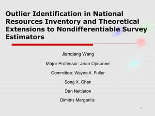 1
Outlier Identification in National
Resources Inventory and Theoretical
Extensions to Nondifferentiable Survey
Estimators
Jianqiang Wang
Major Professor: Jean Opsomer
Committee: Wayne A. Fuller
Song X. Chen
Dan Nettleton
Dimitris Margaritis
 