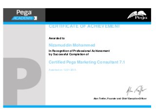 CERTIFICATE OF ACHIEVEMENT
Awarded to
Nizamuddin Mohammed
In Recognition of Professional Achievement
by Successful Completion of
Certified Pega Marketing Consultant 7.1
Awarded on 12/21/2015
Alan Trefler, Founder and Chief Executive Officer
 