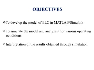 OBJECTIVES
To develop the model of ELC in MATLAB/Simulink
To simulate the model and analyze it for various operating
conditions
Interpretation of the results obtained through simulation
 