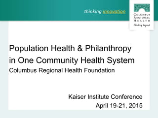 Population Health & Philanthropy
in One Community Health System
Columbus Regional Health Foundation
Kaiser Institute Conference
April 19-21, 2015
thinking innovation
 