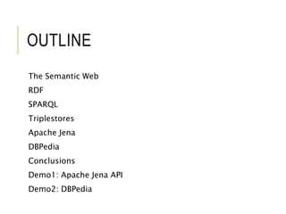 OUTLINE
The Semantic Web
RDF
SPARQL
Triplestores
Apache Jena
DBPedia
Conclusions
Demo1: Apache Jena API
Demo2: DBPedia
 