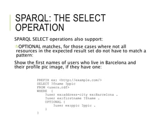 SPARQL: THE SELECT
OPERATION
SPARQL SELECT operations also support:
OPTIONAL matches, for those cases where not all
resou...