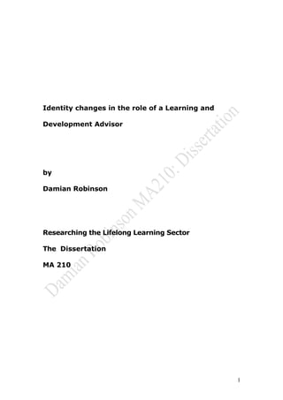 Identity changes in the role of a Learning and
Development Advisor
by
Damian Robinson
Researching the Lifelong Learning Sector
The Dissertation
MA 210
1
 