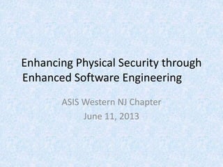 Enhancing Physical Security through
Enhanced Software Engineering
ASIS Western NJ Chapter
June 11, 2013
 