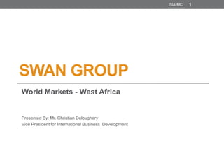 SWAN GROUP
World Markets - West Africa
SIA-MC 1
Presented By: Mr. Christian Deloughery
Vice President for International Business Development
 