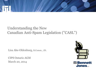 Understanding the New
Canadian Anti-Spam Legislation ("CASL")
Lisa Abe-Oldenburg, B.Comm., JD.
CIPS Ontario AGM
March 20, 2014
 