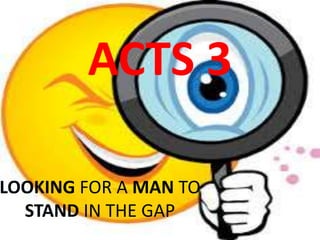 ACTS 3
LOOKING FOR A MAN TO
STAND IN THE GAP
 