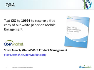 Q&A
Proprietary & Confidential to OpenMarket22
Steve French, Global VP of Product Management
Steve.French@OpenMarket.com
Text CIO to 10991 to receive a free
copy of our white paper on Mobile
Engagement.
 
