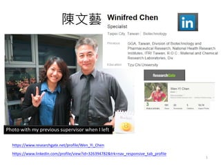 陳文藝
1
https://www.researchgate.net/profile/Wen_Yi_Chen
https://www.linkedin.com/profile/view?id=326394782&trk=nav_responsive_tab_profile
Photo with my previous supervisor when I left
 