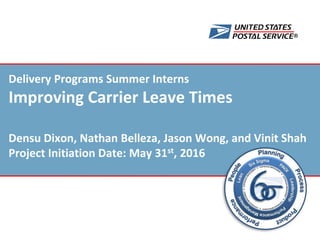 ®
Delivery Programs Summer Interns
Improving Carrier Leave Times
Densu Dixon, Nathan Belleza, Jason Wong, and Vinit Shah
Project Initiation Date: May 31st, 2016
 