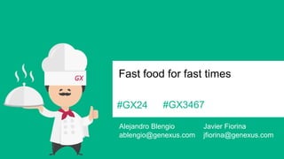 #GX24 
Fast food for fast times 
Alejandro Blengio 
ablengio@genexus.com 
Javier Fiorina 
jfiorina@genexus.com 
#GX3467  