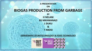A PRESENTATION
ON
BIOGAS PRODUCTION FROM GARBAGE
BY
H NELANI
BS MKHWANAZI
L DUKU
&
T NKOSI
DEPARTMENT OF BIOTECHNOLOGY & FOOD TECHNOLOGY
 
