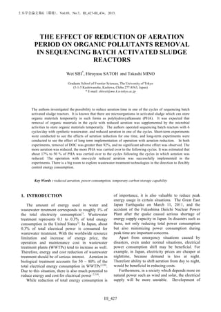 1
THE EFFECT OF REDUCTION OF AERATION
PERIOD ON ORGANIC POLLUTANTS REMOVAL
IN SEQUENCING BATCH ACTIVATED SLUDGE
REACTORS
Wei SHI*
, Hiroyasu SATOH and Takashi MINO
Graduate School of Frontier Sciences, The University of Tokyo
(5-1-5 Kashiwanoha, Kashiwa, Chiba 277-8563, Japan)
* E-mail: shiwei@mw.k.u-tokyo.ac.jp
The authors investigated the possibility to reduce aeration time in one of the cycles of sequencing batch
activated sludge reactors. It is known that there are microorganisms in activated sludge which can store
organic materials temporarily in such forms as polyhydroxyalkanoate (PHA). It was expected that
removal of organic materials in the cycle with reduced aeration was supplemented by the microbial
activities to store organic materials temporarily. The authors operated sequencing batch reactors with 6
cycles/day with synthetic wastewater, and reduced aeration in one of the cycles. Short-term experiments
were conducted to see the effects of aeration reduction for one time, and long-term experiments were
conducted to see the effect of long term implementation of operation with aeration reduction. In both
experiments, removal of DOC was greater than 92%, and no significant adverse effect was observed. The
more aeration was reduced, the more PHA was carried over to the following cycles. It was estimated that
about 17% to 50 % of PHA was carried over to the cycles following the cycles in which aeration was
reduced. The operation with one-cycle reduced aeration was successfully implemented in the
experiments. There is a big room to explore wastewater treatment technologies in the direction to flexibly
control energy consumption.
Key Words : reduced aeration, power consumption, temporary carbon storage capability
1. INTRODUCTION
The amount of energy used in water and
wastewater treatment corresponds to roughly 1% of
the total electricity consumption1)
. Wastewater
treatment represents 0.1 to 0.3% of total energy
consumption in the United States2)
. In Japan, about
0.3% of total electrical power is consumed for
wastewater treatment. With the worldwide resource
limitation and increase of energy price, the
operation and maintenance cost in wastewater
treatment plants (WWTPs) tend to increase as well.
Therefore, energy and cost reduction of wastewater
treatment should be of serious interest. Aeration in
biological treatment accounts for 50 ~ 80% of the
total electrical energy consumption in WWTPs2,3,4)
.
Due to this situation, there is also much potential to
reduce energy and cost for electrical power 2,5,6)
.
While reduction of total energy consumption is
of importance, it is also valuable to reduce peak
energy usage in certain situations. The Great East
Japan Earthquake on March 11, 2011, and the
accident of the Fukushima Daiichi Nuclear Power
Plant after the quake caused serious shortage of
energy supply capacity in Japan. In disasters such as
these, not only reducing total power consumption
but also minimizing power consumption during
peak time are important concerns.
Apart from emergency situations caused by
disasters, even under normal situations, electrical
power consumption shift may be beneficial. For
example, in Japan, electricity prices are cheaper at
nighttime, because demand is less at night.
Therefore ability to shift aeration from day to night,
would be beneficial in reducing costs.
Furthermore, in a society which depends more on
natural power such as wind and solar, the electrical
supply will be more unstable. Development of
土木学会論文集G（環境），Vol.69，No.7，III_427-III_434，2013.
III_427
 