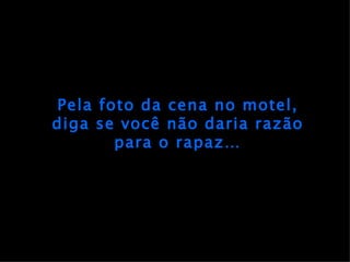 Pela foto da cena no motel, diga se você não daria razão para o rapaz… 