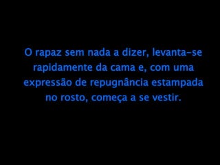 O rapaz sem nada a dizer, levanta-se rapidamente da cama e, com uma expressão de repugnância estampada no rosto, começa a se vestir. 