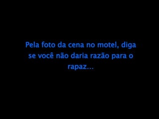 Pela foto da cena no motel, diga se você não daria razão para o rapaz… 