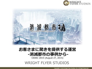 Copyright  ©  2015  Wright  Flyer  Studios,  Inc.  All  Right  Reserved.
WRIGHT  FLYER  STUDIOS
お客さまに驚きを提供する運営
  -‐‑‒消滅都市の事例例から-‐‑‒
CEDEC  2015  (August  27,  2015)
 