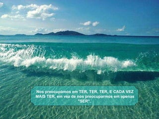 Nos preocupamos em TER, TER, TER, E CADA VEZ MAIS TER, em vez de nos preocuparmos em apenas "SER".  