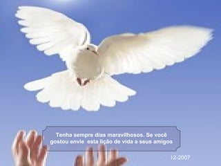 Tenha sempre dias maravilhosos. Se você gostou envie  esta lição de vida a seus amigos 12-2007 