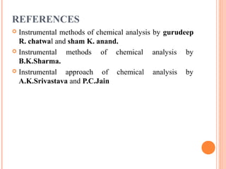 REFERENCES
 Instrumental methods of chemical analysis by gurudeep
R. chatwal and sham K. anand.
 Instrumental methods of chemical analysis by
B.K.Sharma.
 Instrumental approach of chemical analysis by
A.K.Srivastava and P.C.Jain
 
