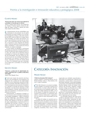 IDEP · octubrE DE 2008 ·                            · PágIna 13

           Premio a la investigación e innovación educativa y pedagógica 2008


cuarto PrEMIo
“Proyecto	de	aula:	una	vivencia	que	alimente	la	
curiosidad	y	el	encanto	por	la	ciencia”.
Autoras: Amparo Serna Arenas, Ana Violeth Pé-
rez, Martha E. Barreto Aguirre, Carmen R. Ber-
dugo de Vargas, Carmen T. Moreno de Chan-
chay, Gladys Caicedo Vallejo.


L   os planteamientos de tipo metodológico que
    se presentan en este proyecto son un aporte
al desarrollo de actitud científica en la escuela.
Esta investigación se llevó a cabo entre noviem-
bre de 2004 y julio de 2006 en el colegio Marco
Tulio Fernández, con motivo del proyecto “Vi-
vencias que alimentan el encanto por ser cientí-
ficos” y de la sistematización que la autora hace
de su experiencia como integrante de distintas
redes y colectivos adscritos al movimiento peda-
gógico colombiano, y como maestra de ciencias
naturales con énfasis en biología.
    En este sentido, los hallazgos y conclusiones
del trabajo por proyectos en diferentes grados y
niveles de educación básica durante más de cin-
co años, dan cuenta de los elementos teóricos
construidos en el proceso de indagación alrede-
dor del interrogante: ¿De qué manera los pro-
yectos de aula son una estrategia metodológica
que permite a los maestros y maestras que in-
novan, materializar el sueño de orientar desde
su clase a los estudiantes para que mantengan
viva la llama de la curiosidad y el encanto por
la ciencia?                                          La práctica constante en el aula virtual beneficia el fortalecimiento de los estudiantes en el uso de las TICs.



QuInto PrEMIo
“Memoria	 y	 producción	 de	 subjetividades	 do-
                                                         catEgoría InnovacIón
centes:	experiencia	de	sí	y	políticas	educativas,	
1970-2007”.
Autora: Pilar Albadán Tovar                               PrIMEr PrEMIo

E   l texto que recoge este proyecto está basa-
    do en una investigación cuyo propósito es la
indagación de la producción de subjetividades
                                                          “Club	de	astronomía	Alfa	Centauro”.
                                                          Autores: Gabriel E. Sarmiento Barrera, Luz O.
                                                          Borbón Borbón, Carlos G. Díaz Jiménez, Du-
                                                                                                                   organizadas por entidades especializadas o
                                                                                                                   interesadas en la apropiación y difusión de la
                                                                                                                   astronomía y ciencias afines, como Universi-
docentes en dos instituciones educativas de Bo-           mar A. López Castañeda.                                  dad Sergio Arboleda, Universidad Pedagógi-
gotá, en el período 1970-2007, mediante un pro-                                                                    ca Nacional, Universidad Distrital, Planetario
ceso de recuperación de la memoria. Inicialmen-
te, se aborda el concepto de memoria e historia
atendiendo a las discusiones planteadas por Ri-
                                                          C    lub Alfa Centauro es un proyecto pedagó-
                                                               gico dirigido a incrementar el gusto por el
                                                          conocimiento y la mejor utilización del tiem-
                                                                                                                   Distrital, Maloka, Centro de Estudios Astro-
                                                                                                                   nómicos Mar del Plata, Argentina, Colegio
                                                                                                                   Sorrento, Colegio San Bernardo de La Salle,
coeur, Benjamin y Vernant, quienes destacan el            po extraescolar en los estudiantes, padres y do-         y Colegio Juan de la Cruz Varela, Usme.
lugar de la experiencia y la narración en la recu-        centes del Colegio Distrital San Pablo, con el                Los integrantes pretenden difundir sus ex-
peración de memoria.                                      fin de mejorar la calidad de la educación, uti-          periencias y conocimientos adquiridos en el
    Posteriormente, se interpreta el modelo so-           lizando el acercamiento a la astronomía; pero,           Club, para permitir que otras personas tam-
bre las tensiones entre tecnologías disciplinarias        abierto a diversas instituciones y organizacio-          bién se apasionen por esta ciencia.
y tecnologías pedagógicas –según la propuesta             nes con interés en áreas relacionadas con esta                Los principales intereses del Club son de-
de Óscar Saldarriaga–, para identificar posibili-         disciplina.                                              sarrollar la capacidad creativa y crítica de los
dades de análisis de la memoria en el contexto                El equipo de trabajo se caracteriza por su           jóvenes, formar líderes, aprovechar los dife-
escolar. Más adelante se discuten las categorías          permanente deseo de realizar procesos de ca-             rentes escenarios educativos de la ciudad, am-
de sujeto, subjetividades y experiencia de sí, in-        pacitación para sus miembros, ya sea al interior         pliar en los estudiantes los conocimientos so-
corporadas por Foucault y Larrosa; y para ter-            Club, mediante talleres y conferencias orienta-          bre astronomía, y utilizar estos contextos para
minar, se exponen los aspectos metodológicos              das por los integrantes, o al exterior del mismo,        adquirir nuevos conocimientos y cualificar los
de la investigación y algunos de sus hallazgos y          por medio de la participación en seminarios,             existentes en disciplinas como inglés, sociales,
conclusiones.                                             congresos, encuentros, foros, cursos y visitas           física, matemáticas, biología, química.
 