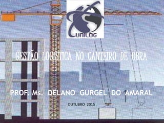 PROF. Ms. DELANO CHAVES 1
GESTÃO LOGÍSTICA NO CANTEIRO DE OBRA
PROF. Ms. DELANO GURGEL DO AMARAL
OUTUBRO 2015
 