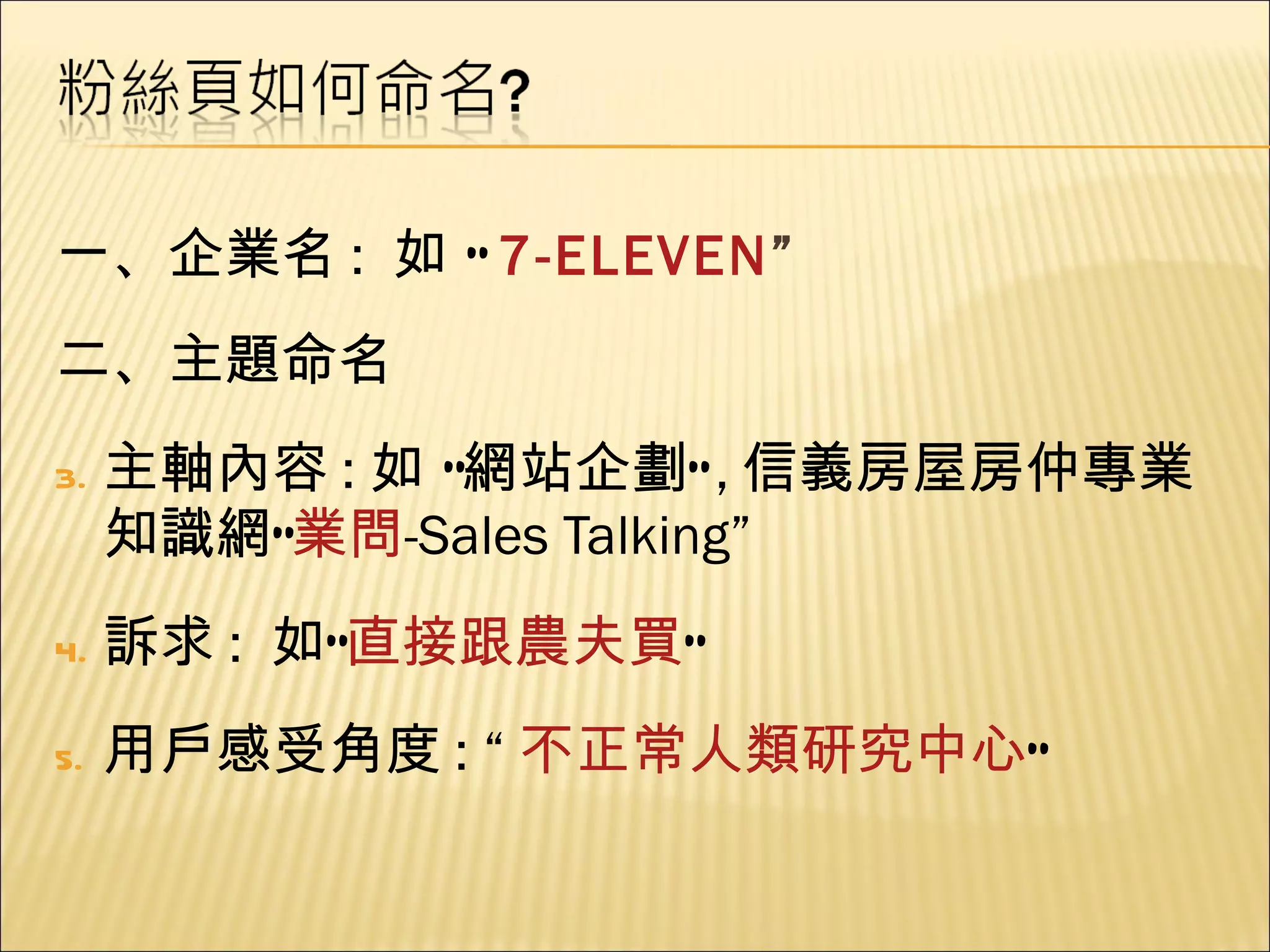 一、企業名 :  如 “ 7-ELEVEN ” 二、主題命名 主軸內容 : 如 “網站企劃” , 信義房屋房仲專業知識網“ 業問 -Sales Talking ” 訴求 :  如“ 直接跟農夫買 ” 用戶感受角度 : “ 不正常人類研究中心 ” 