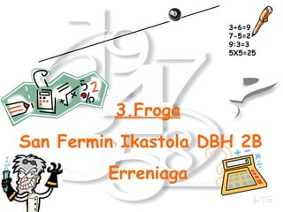 Matematika 3.Froga San Fermin Ikastola DBH 2B  Erreniaga 3+6=9  7-5=2  9:3=3  5X5=25 