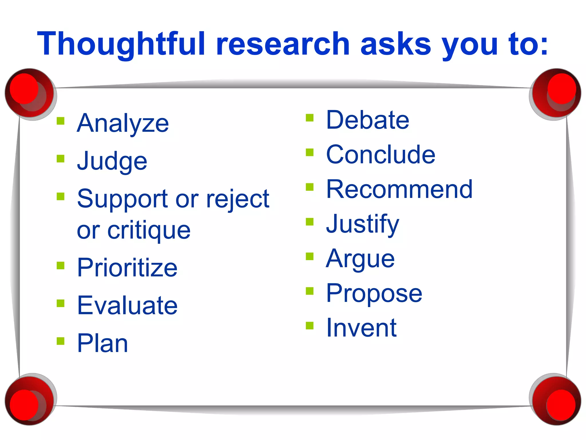Thoughtful research asks you to: Analyze Judge Support or reject or critique Prioritize Evaluate Plan Debate Conclude  Recommend Justify Argue Propose Invent 
