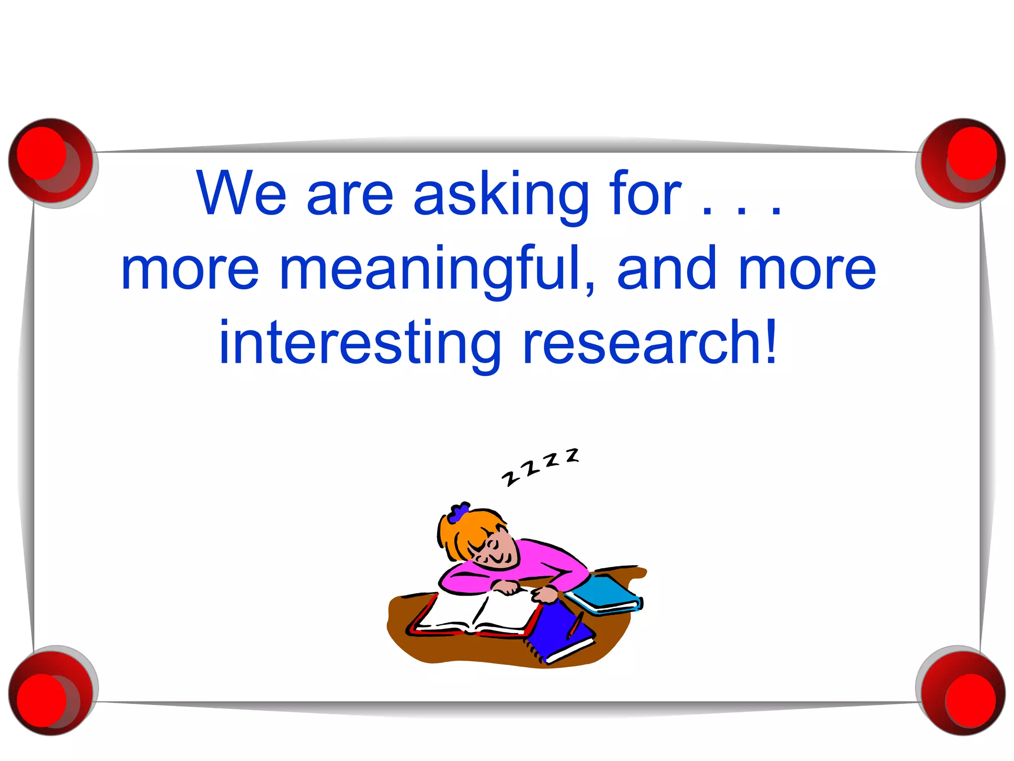 We are asking for . . .  more meaningful, and more interesting research! 
