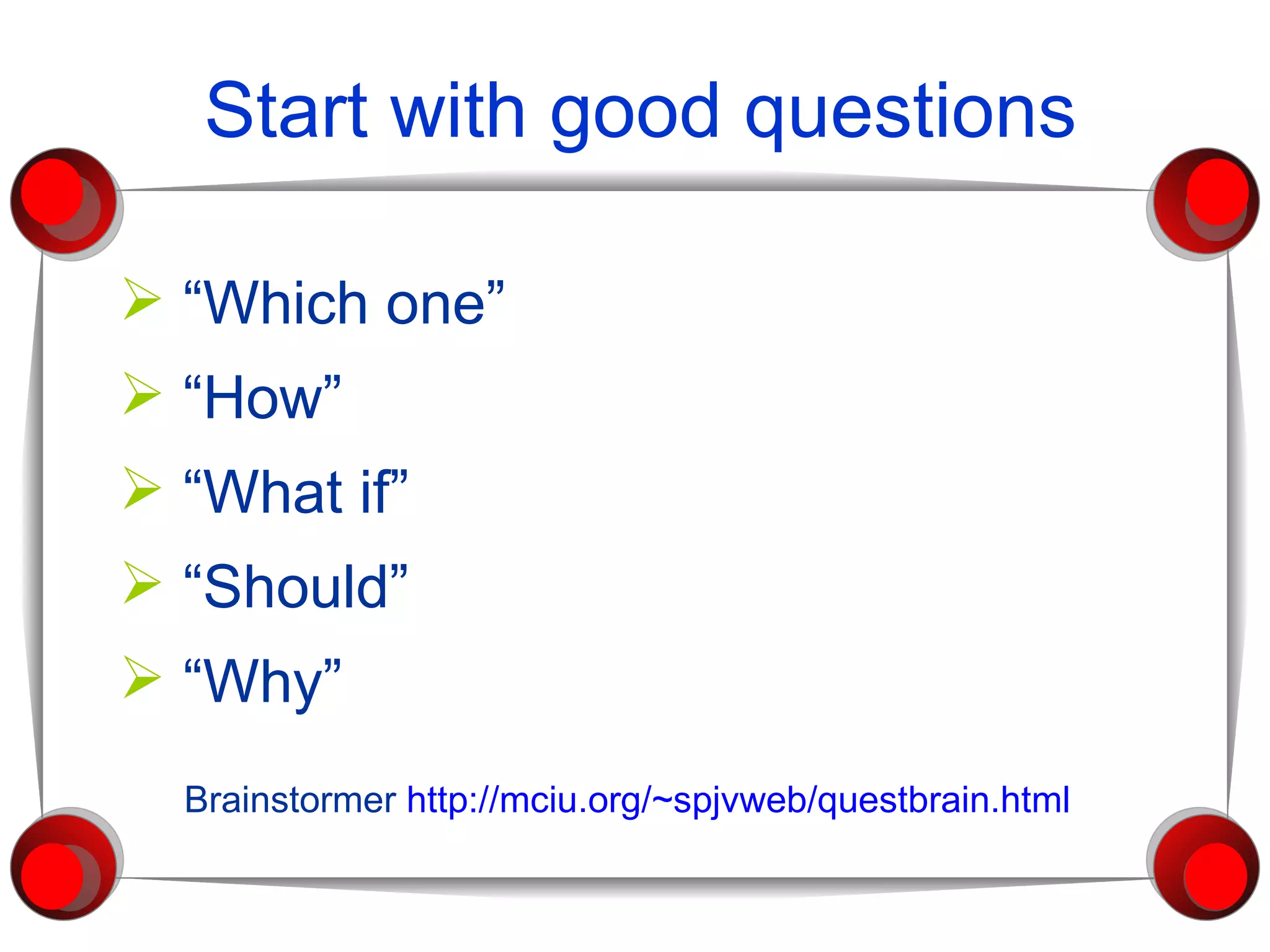 Start with good questions “ Which one” “ How” “ What if”  “ Should”  “ Why” Brainstormer  http://mciu.org/~spjvweb/questbrain.html 