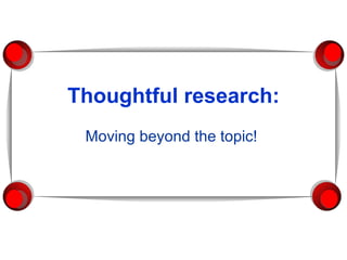 Thoughtful research: Moving beyond the topic!  