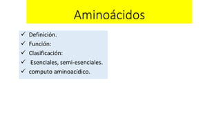 Aminoácidos 
 Definición. 
 Función: 
 Clasificación: 
 Esenciales, semi-esenciales. 
 computo aminoacídico. 
 