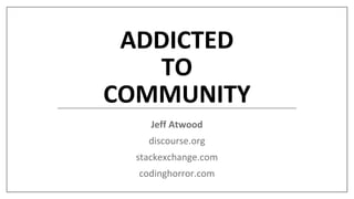 ADDICTED
TO
COMMUNITY
Jeff Atwood
discourse.org
stackexchange.com
codinghorror.com
 