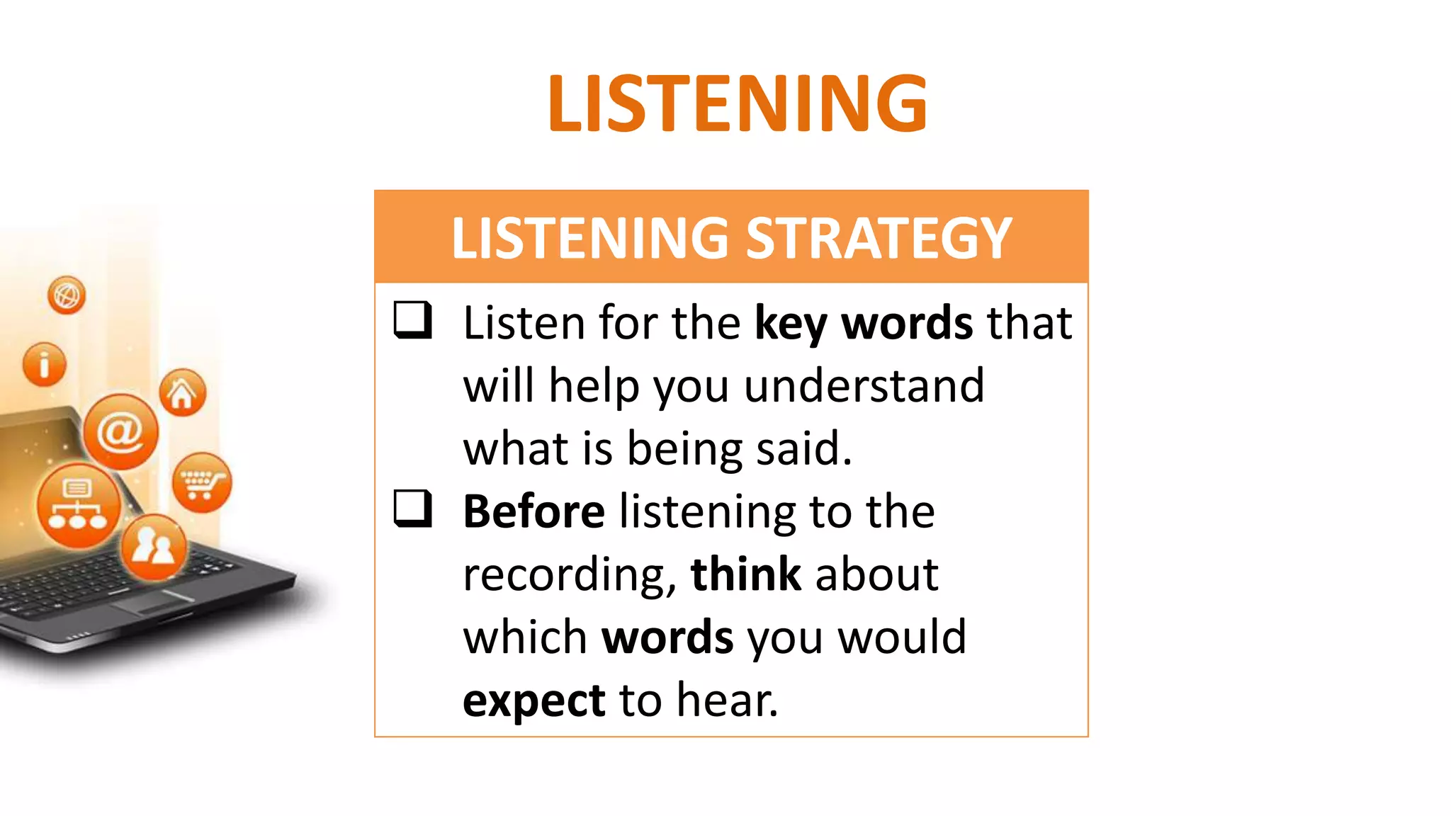 LISTENING
LISTENING STRATEGY
 Listen for the key words that
will help you understand
what is being said.
 Before listening to the
recording, think about
which words you would
expect to hear.
 