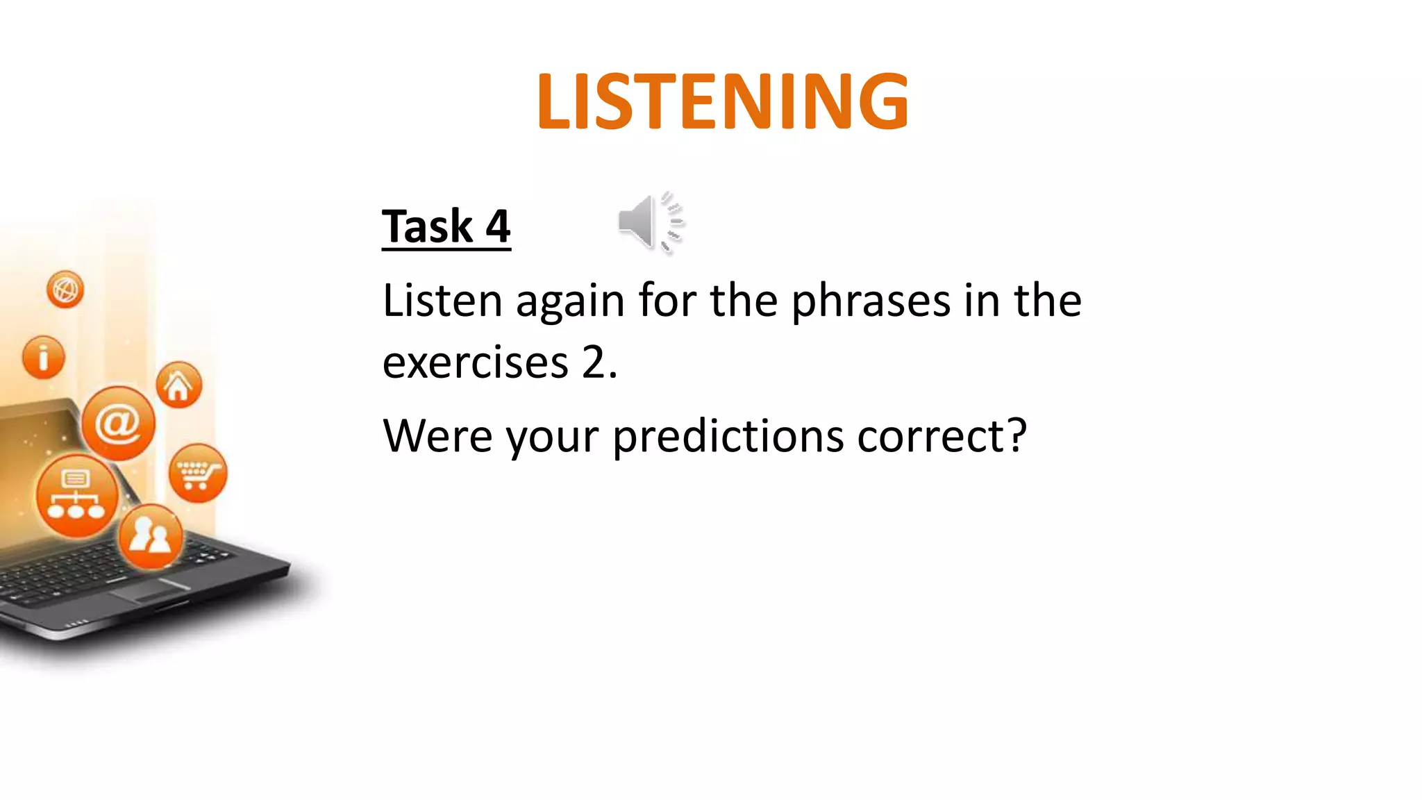 Task 4
Listen again for the phrases in the
exercises 2.
Were your predictions correct?
LISTENING
 