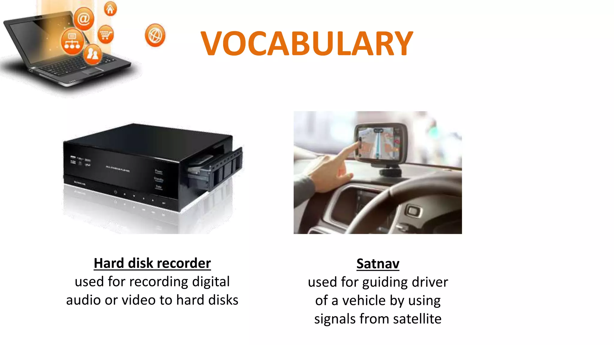VOCABULARY
Hard disk recorder
used for recording digital
audio or video to hard disks
Satnav
used for guiding driver
of a vehicle by using
signals from satellite
 