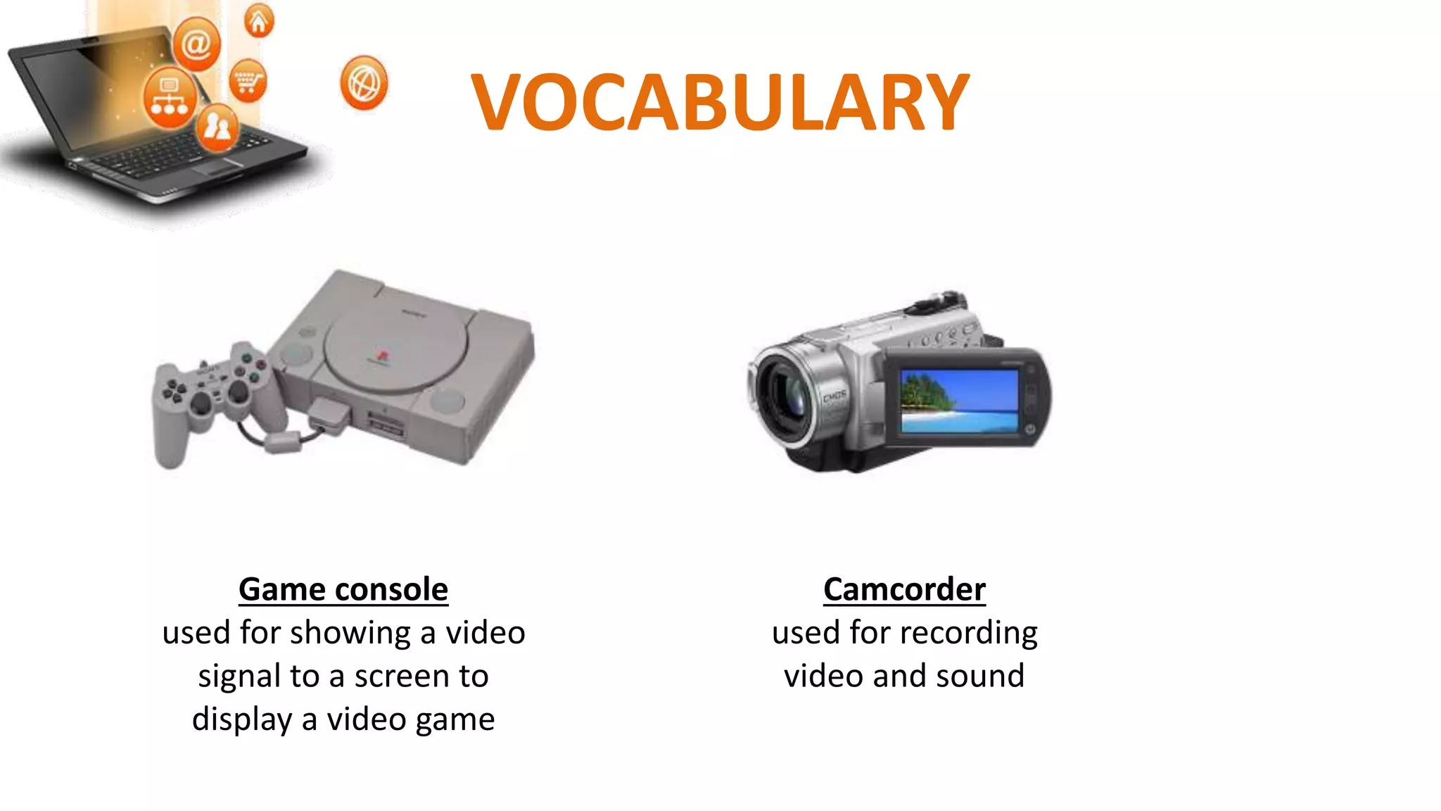 VOCABULARY
Game console
used for showing a video
signal to a screen to
display a video game
Camcorder
used for recording
video and sound
 