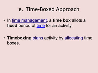 e. Time-Boxed Approach
• In time management, a time box allots a
fixed period of time for an activity.
• Timeboxing plans activity by allocating time
boxes.
 