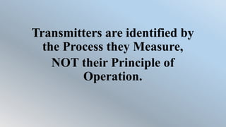 Transmitters are identified by
the Process they Measure,
NOT their Principle of
Operation.
 
