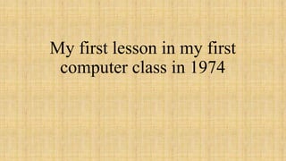 My first lesson in my first
computer class in 1974
 