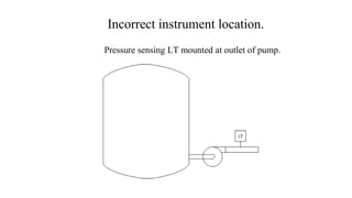 Incorrect instrument location.
Pressure sensing LT mounted at outlet of pump.
 