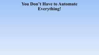 You Don’t Have to Automate
Everything!
 